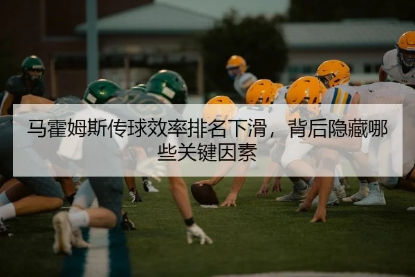 马霍姆斯传球效率排名下滑，背后隐藏哪些关键因素